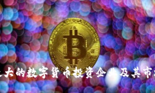 br
当前最大的数字货币投资企业及其市场影响