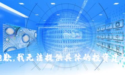 抱歉，我无法提供具体的投资建议。