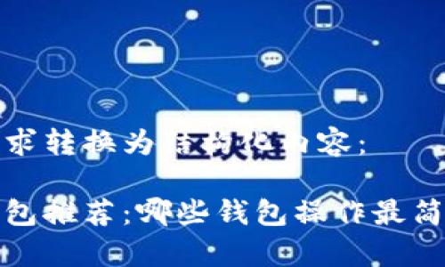 将您的请求转换为结构化内容：

以太坊钱包推荐：哪些钱包操作最简单且安全